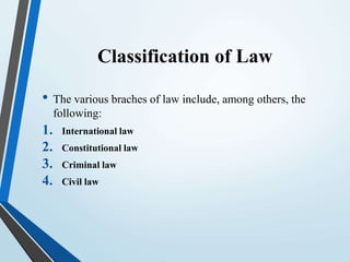 Classification of Law
• The various braches of law include, among others, the
following:
1. International law
2. Constitutional law
3. Criminal law
4. Civil law
 