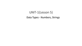 UNIT-1(Lesson 5)
Data Types - Numbers, Strings
 