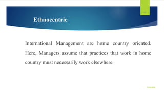Ethnocentric
International Management are home country oriented.
Here, Managers assume that practices that work in home
co...