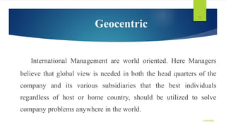 Geocentric
International Management are world oriented. Here Managers
believe that global view is needed in both the head ...