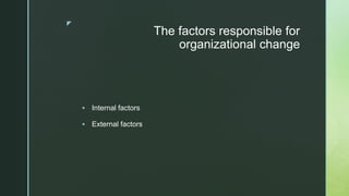 z
The factors responsible for
organizational change
 Internal factors
 External factors
 
