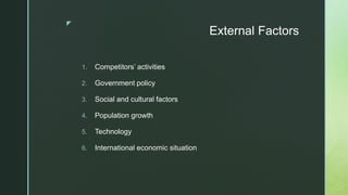 z
External Factors
1. Competitors’ activities
2. Government policy
3. Social and cultural factors
4. Population growth
5. Technology
6. International economic situation
 