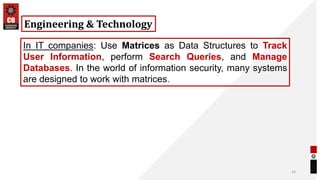 14
Engineering & Technology
In IT companies: Use Matrices as Data Structures to Track
User Information, perform Search Queries, and Manage
Databases. In the world of information security, many systems
are designed to work with matrices.
 