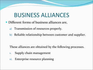BUSINESS ALLIANCES Different forms of business alliances are, Transmission of resources properly. Reliable relationship between customer and supplier. These alliances are obtained by the following processes. Supply chain management Enterprise resource planning 
