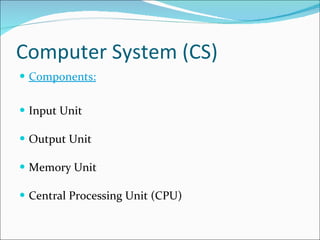Computer System (CS) Components: Input Unit Output Unit Memory Unit Central Processing Unit (CPU) 