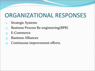 ORGANIZATIONAL RESPONSES Strategic Systems Business Process Re-engineering(BPR) E-Commerce Business Alliances Continuous improvement efforts. 
