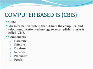 COMPUTER BASED IS (CBIS) CBIS:  An Information System that utilizes the computer  and telecommunication technology to accomplish its tasks is called  CBIS. Components: Hardware Software Database Network Procedure People 