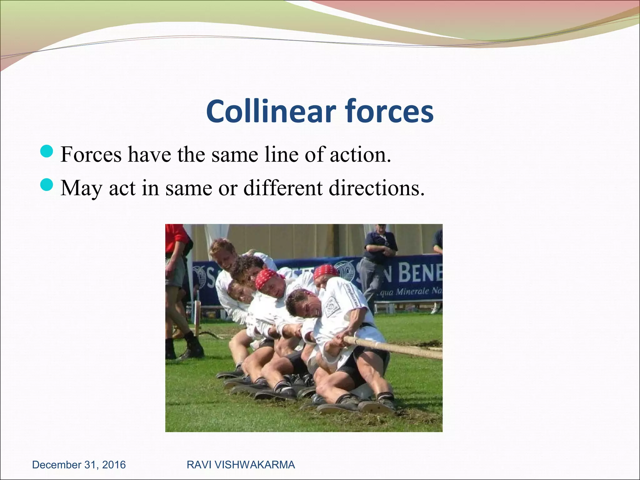 Collinear forces
Forces have the same line of action.
May act in same or different directions.
December 31, 2016 RAVI VISHWAKARMA
 