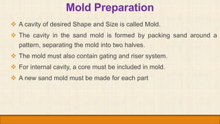 Mold Preparation
 A cavity of desired Shape and Size is called Mold.
 The cavity in the sand mold is formed by packing s...