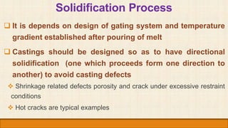 Solidification Process
 It is depends on design of gating system and temperature
gradient established after pouring of me...