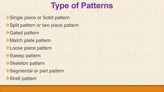 Type of Patterns
Single piece or Solid pattern
Split pattern or two piece pattern
Gated pattern
Match plate pattern
L...