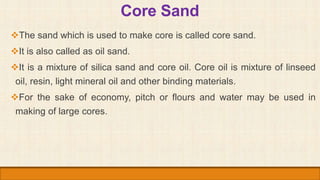 Core Sand
The sand which is used to make core is called core sand.
It is also called as oil sand.
It is a mixture of si...