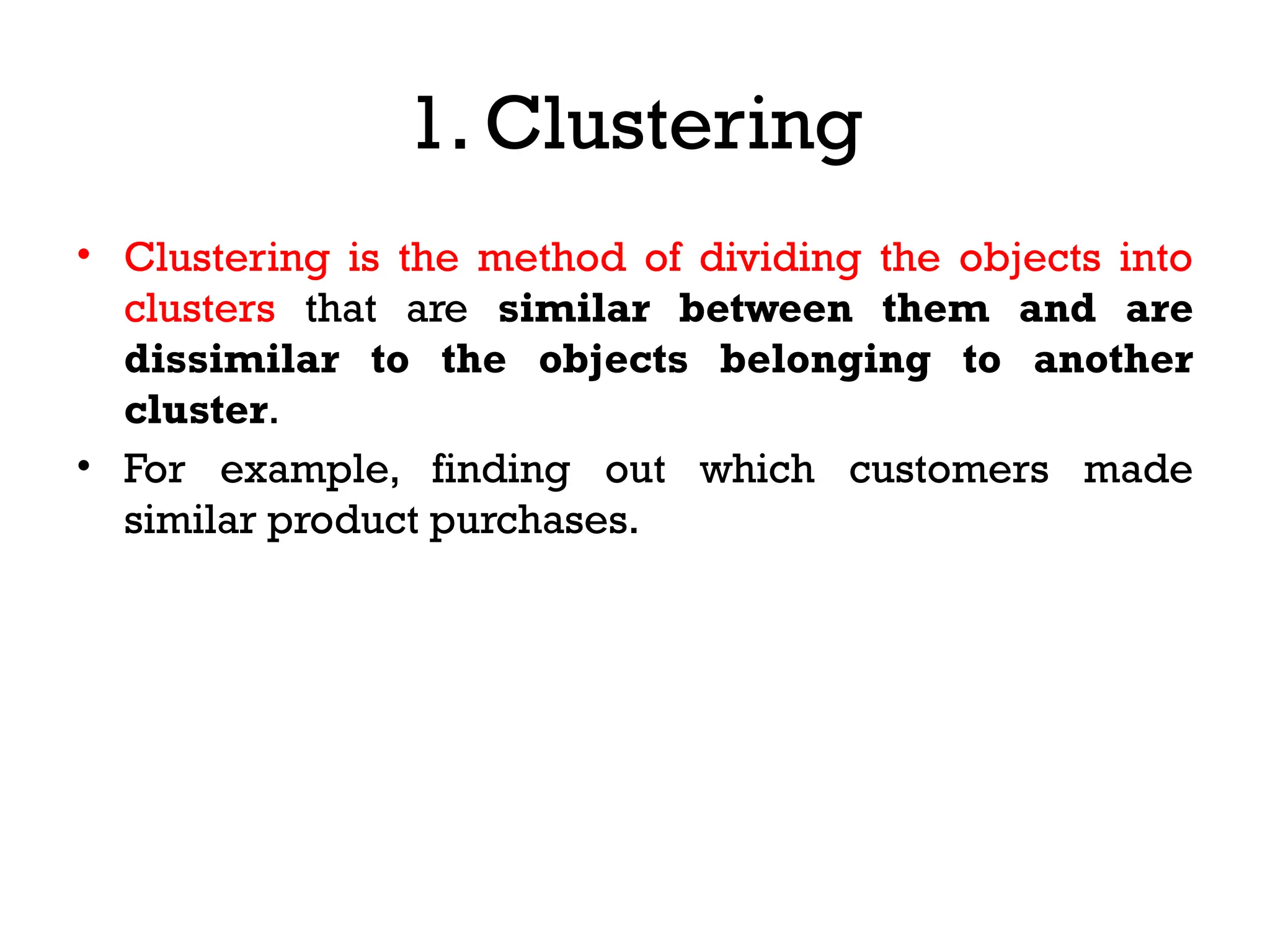 1. Clustering
• Clustering is the method of dividing the objects into
clusters that are similar between them and are
dissimilar to the objects belonging to another
cluster.
• For example, finding out which customers made
similar product purchases.
 