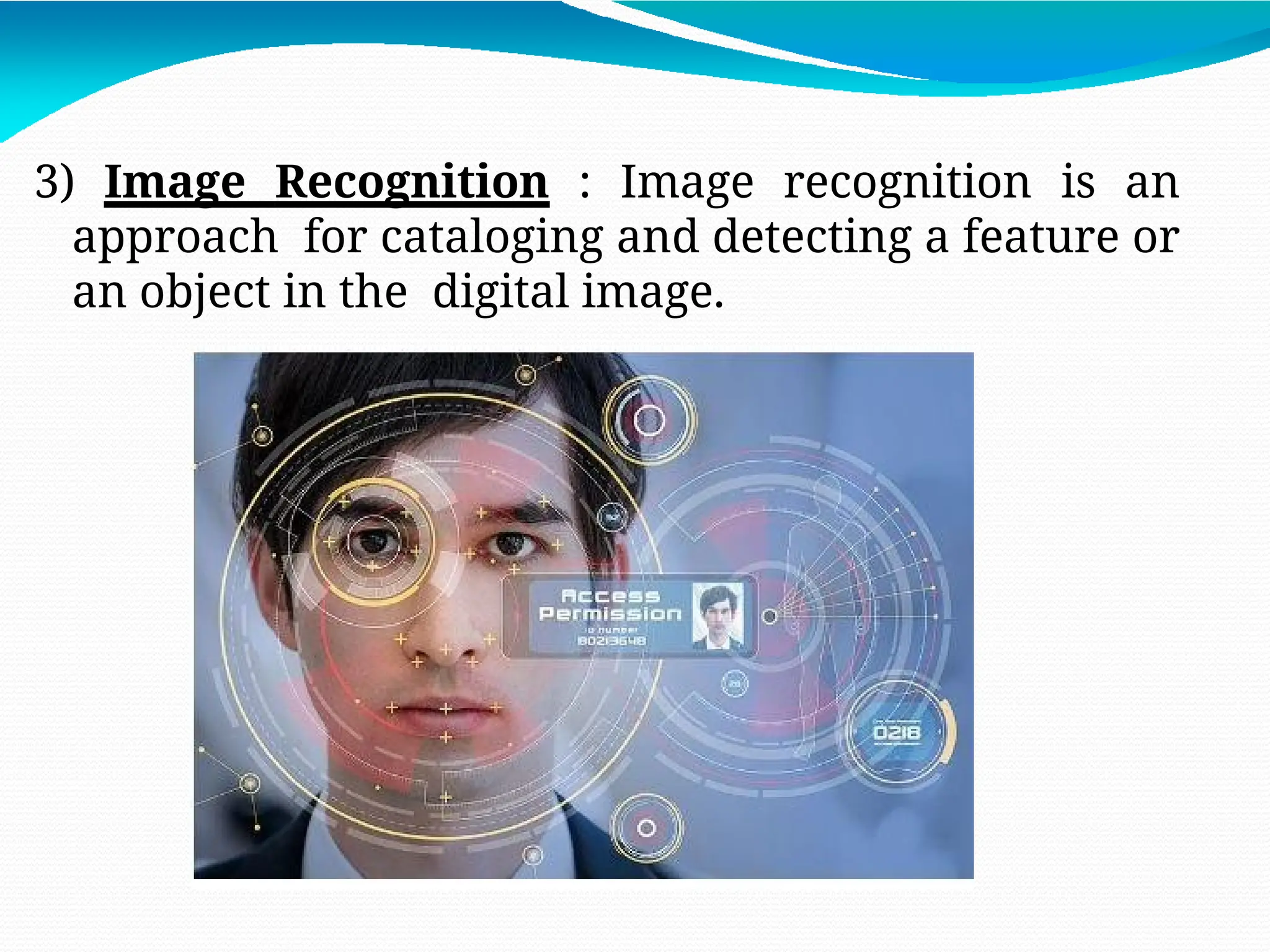 3) Image Recognition : Image recognition is an
approach for cataloging and detecting a feature or
an object in the digital image.
 