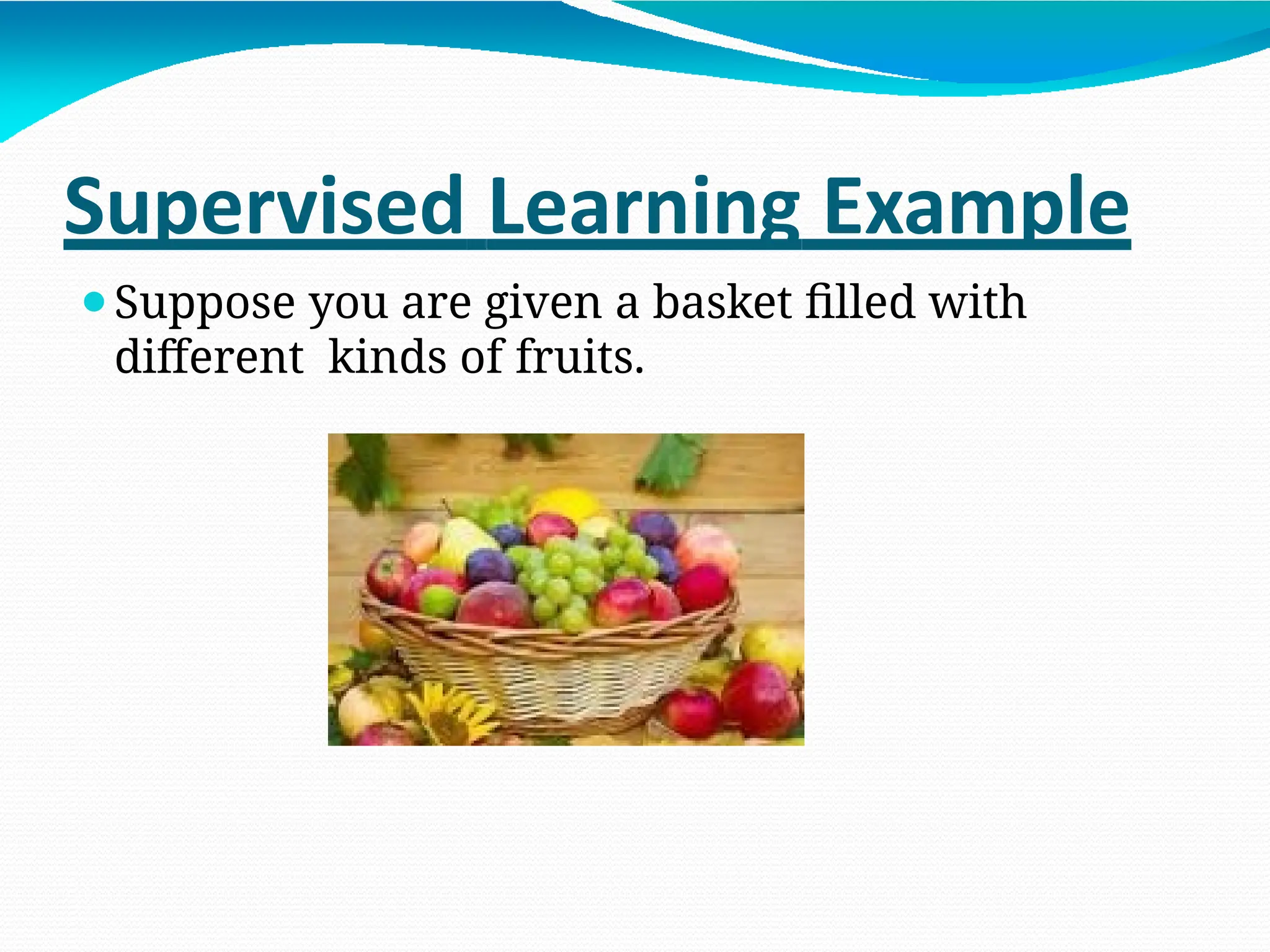 Supervised Learning Example
⚫Suppose you are given a basket filled with
different kinds of fruits.
 