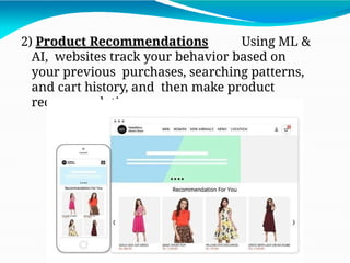 2) Product Recommendations Using ML &
AI, websites track your behavior based on
your previous purchases, searching patterns,
and cart history, and then make product
recommendations.
 