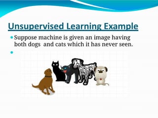 Unsupervised Learning Example
⚫Suppose machine is given an image having
both dogs and cats which it has never seen.
⚫
 