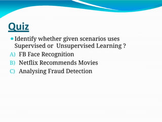 Quiz
⚫Identify whether given scenarios uses
Supervised or Unsupervised Learning ?
A) FB Face Recognition
B) Netflix Recommends Movies
C) Analysing Fraud Detection
 
