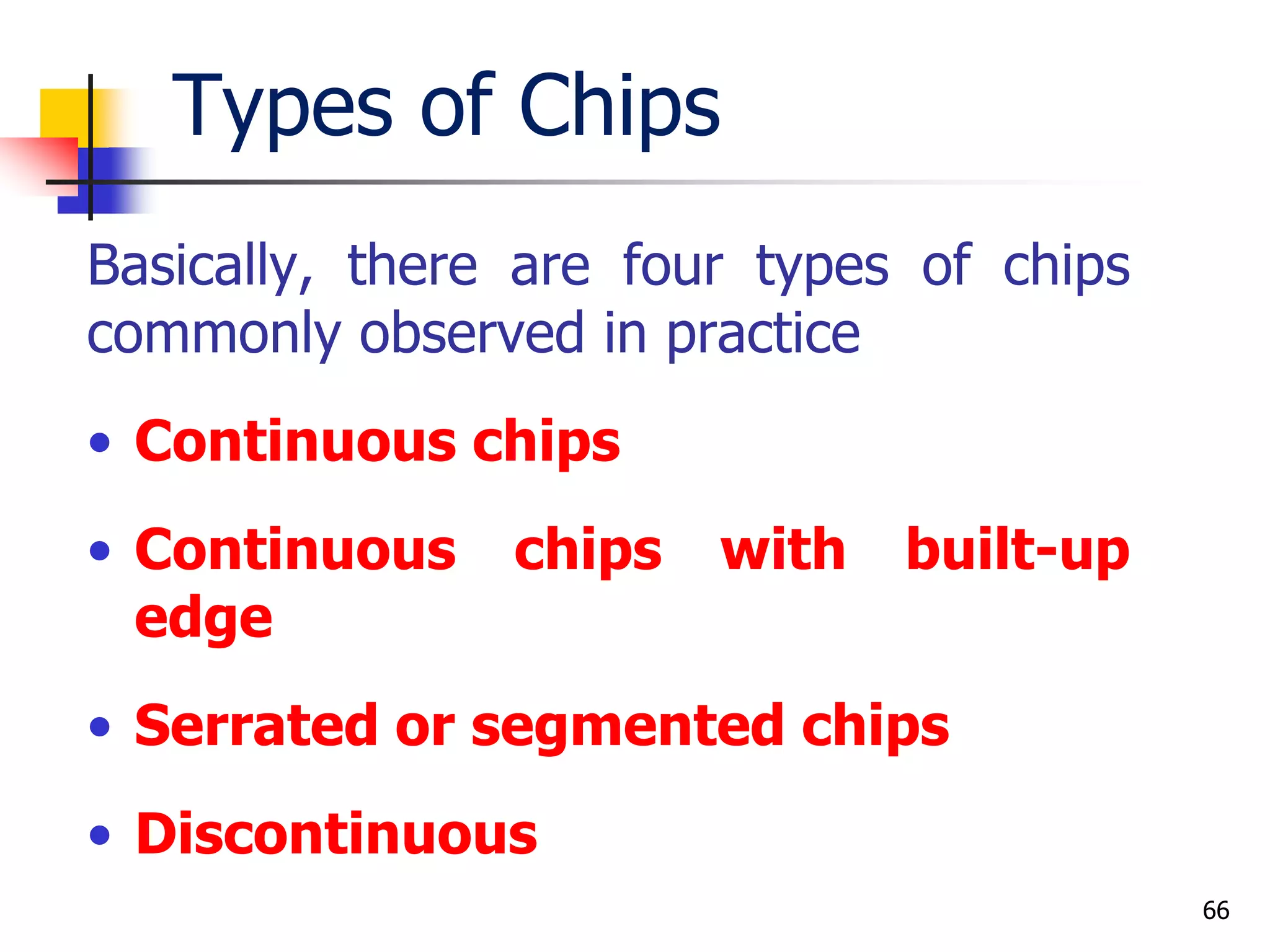 Types of Chips
Basically, there are four types of chips
commonly observed in practice
• Continuous chips
• Continuous chips with built-up
edge
• Serrated or segmented chips
• Discontinuous
66
 