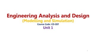 Engineering Analysis and Design
(Modelling and Simulation)
Course Code: CO-207
Unit 1
1
 