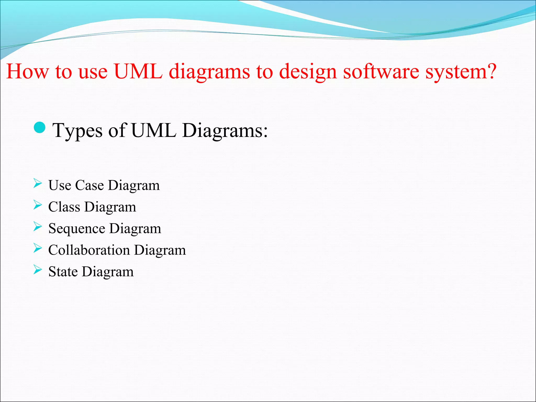How to use UML diagrams to design software system?
Types of UML Diagrams:
 Use Case Diagram
 Class Diagram
 Sequence Diagram
 Collaboration Diagram
 State Diagram
 