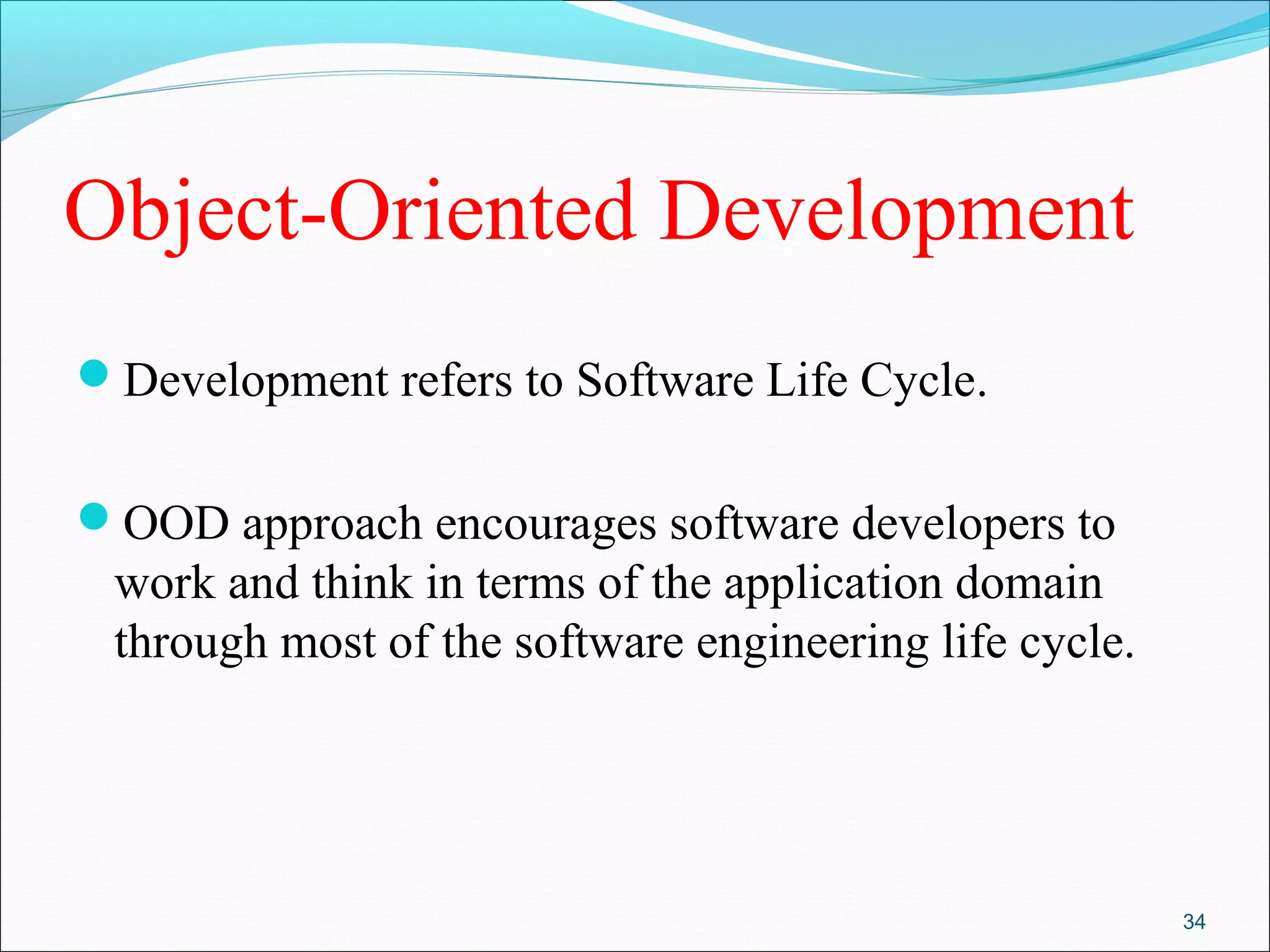 Object-Oriented Development
Development refers to Software Life Cycle.
OOD approach encourages software developers to
work and think in terms of the application domain
through most of the software engineering life cycle.
34
 