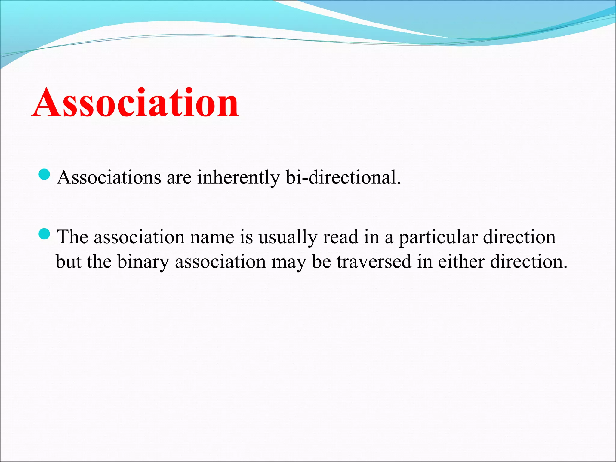 Association
Associations are inherently bi-directional.
The association name is usually read in a particular direction
but the binary association may be traversed in either direction.
 