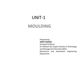 UNIT-1
MOULDING
Prepared by;
ANKIT SAXENA
Assistant Professor
Dr. Akhilesh Das Gupta Institute of Technology
and Management (Formerly NIEC)
Mechanical and Automation Engineering
Department
 