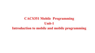 CACS351 Mobile Programming
Unit-1
Introduction to mobile and mobile programming
 