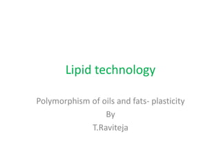 Polymorphism of oils and fats- plasticity
By
T.Raviteja
Lipid technology
 