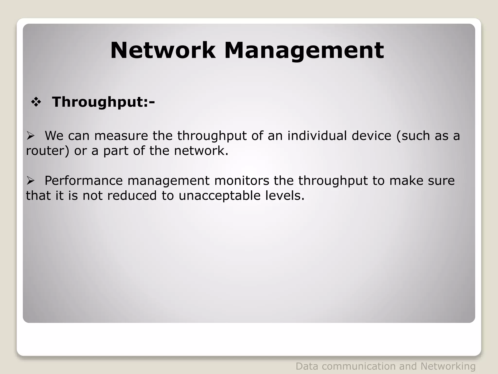  Throughput:-
Network Management
 We can measure the throughput of an individual device (such as a
router) or a part of the network.
 Performance management monitors the throughput to make sure
that it is not reduced to unacceptable levels.
Data communication and Networking
 