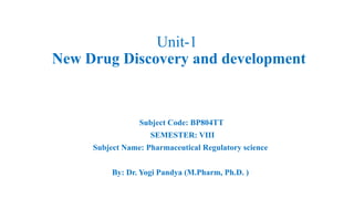 Unit-1
New Drug Discovery and development
Subject Code: BP804TT
SEMESTER: VIII
Subject Name: Pharmaceutical Regulatory science
By: Dr. Yogi Pandya (M.Pharm, Ph.D. )
 