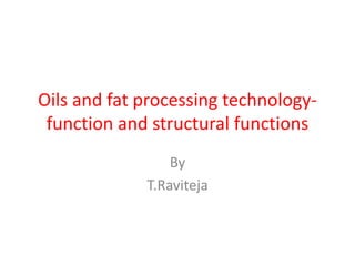 Oils and fat processing technology-
function and structural functions
By
T.Raviteja
 