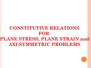 CONSTITUTIVE RELATIONS
FOR
PLANE STRESS, PLANE STRAIN and
AXI-SYMMETRIC PROBLEMS
 