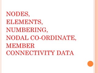 NODES,
ELEMENTS,
NUMBERING,
NODAL CO-ORDINATE,
MEMBER
CONNECTIVITY DATA
 