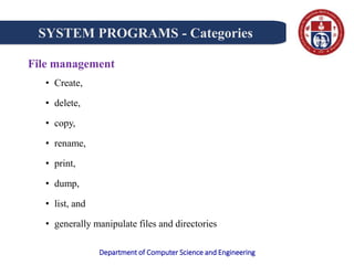 Department of Computer Science and Engineering
File management
• Create,
• delete,
• copy,
• rename,
• print,
• dump,
• list, and
• generally manipulate files and directories
SYSTEM PROGRAMS - Categories
 