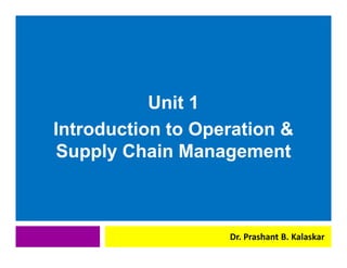 j
j
Unit 1
Introduction to Operation &
Supply Chain Management
Dr. Prashant B. Kalaskar
 