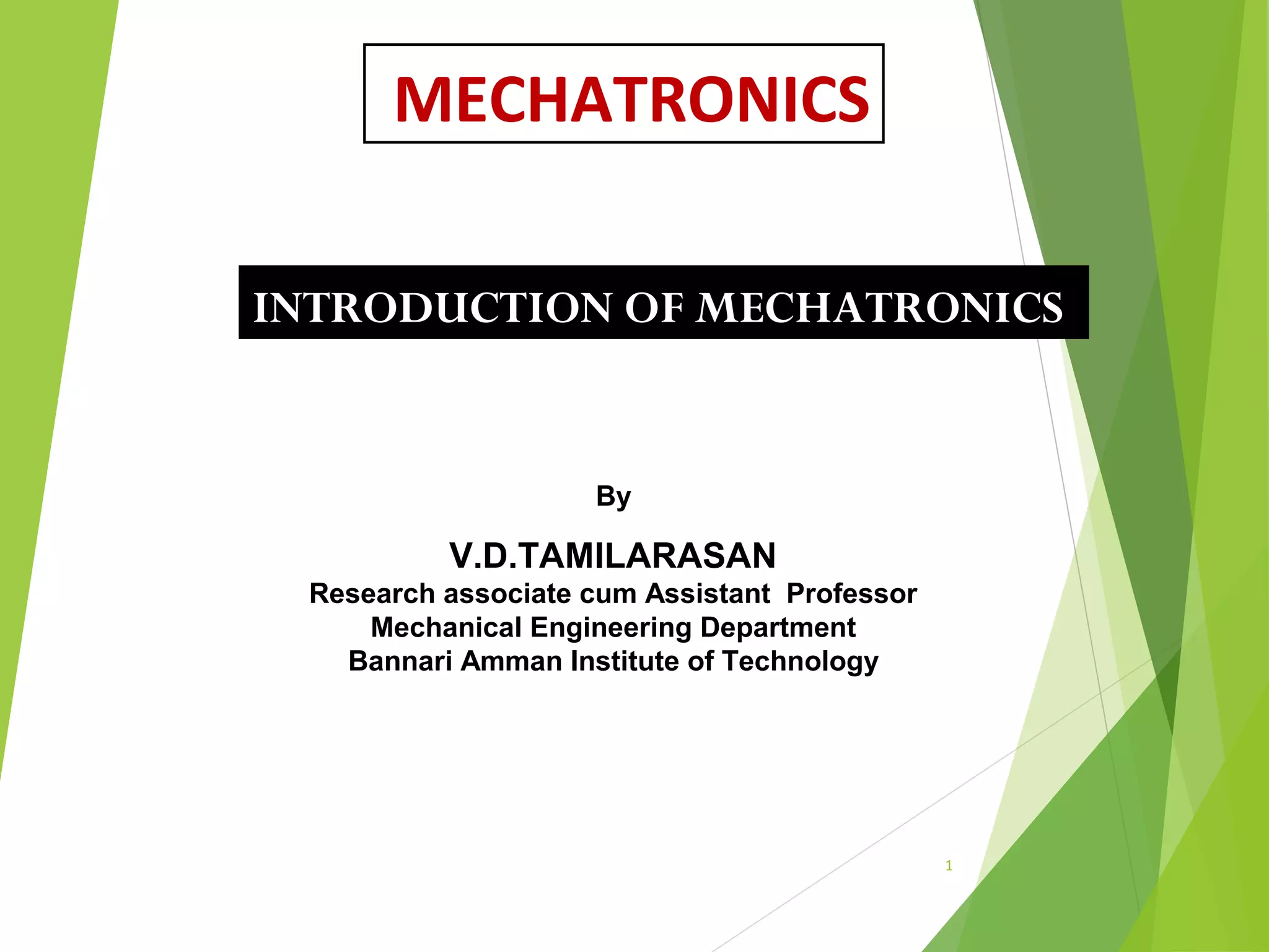 By
V.D.TAMILARASAN
Research associate cum Assistant Professor
Mechanical Engineering Department
Bannari Amman Institute of Technology
INTRODUCTION OF MECHATRONICS
1
MECHATRONICS
 