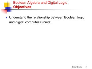 Digital Circuits 2
Boolean Algebra and Digital Logic
Objectives
 Understand the relationship between Boolean logic
and digital computer circuits.
 