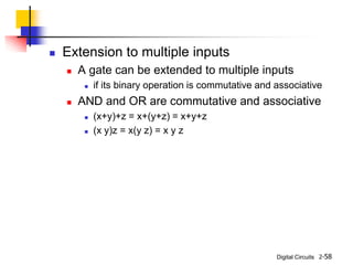 Digital Circuits 2-58
 Extension to multiple inputs
 A gate can be extended to multiple inputs
 if its binary operation is commutative and associative
 AND and OR are commutative and associative
 (x+y)+z = x+(y+z) = x+y+z
 (x y)z = x(y z) = x y z
 