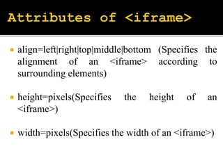  align=left|right|top|middle|bottom (Specifies the
alignment of an <iframe> according to
surrounding elements)
 height=pixels(Specifies the height of an
<iframe>)
 width=pixels(Specifies the width of an <iframe>)
 