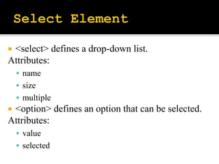  <select> defines a drop-down list.
Attributes:
 name
 size
 multiple
 <option> defines an option that can be selected.
Attributes:
 value
 selected
 