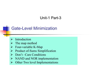 Gate-Level Minimization
Unit-1 Part-3
 Introduction
 The map method
 Four-variable K-Map
 Product of-Sums Simplification
 Don’t –Care Conditions
 NAND and NOR implementation
 Other Two level Implementations
 