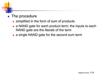 Digital Circuits 3-35
 The procedure
 simplified in the form of sum of products
 a NAND gate for each product term; the inputs to each
NAND gate are the literals of the term
 a single NAND gate for the second sum term
 