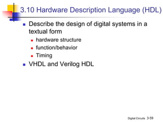 Digital Circuits 3-59
3.10 Hardware Description Language (HDL)
 Describe the design of digital systems in a
textual form
 hardware structure
 function/behavior
 Timing
 VHDL and Verilog HDL
 