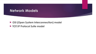 Network Models
 OSI (Open System Interconnection) model
 TCP/IP Protocol Suite model
 