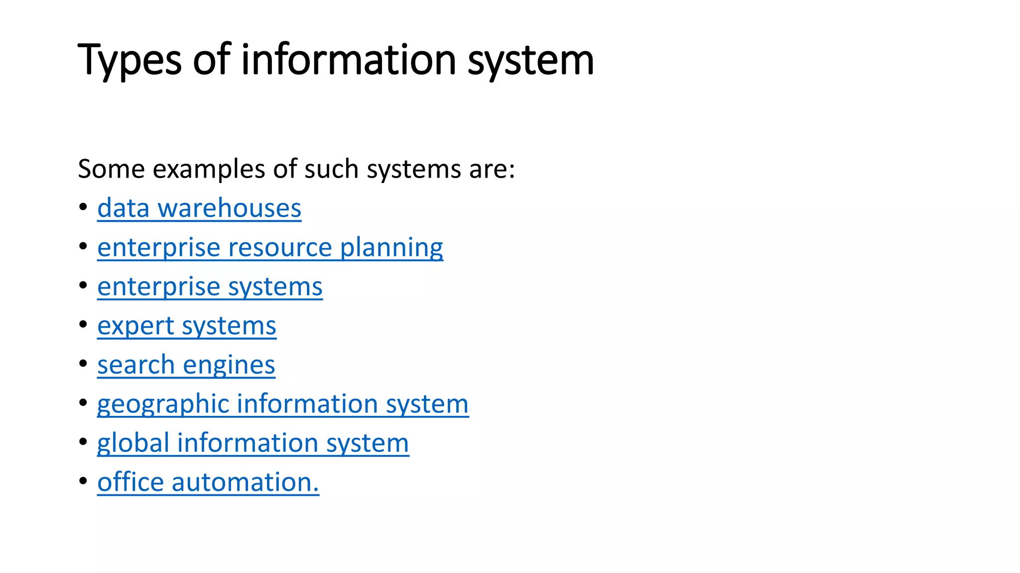 Types of information system
Some examples of such systems are:
• data warehouses
• enterprise resource planning
• enterprise systems
• expert systems
• search engines
• geographic information system
• global information system
• office automation.
 