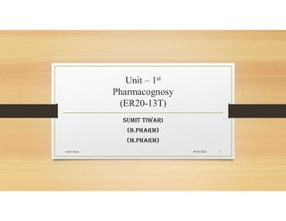 Unit – 1st
Pharmacognosy
(ER20-13T)
SUMIT TIWARI
(B.PhARM)
(M.PhARM)
08-06-2022
sumit tiwari 1
 