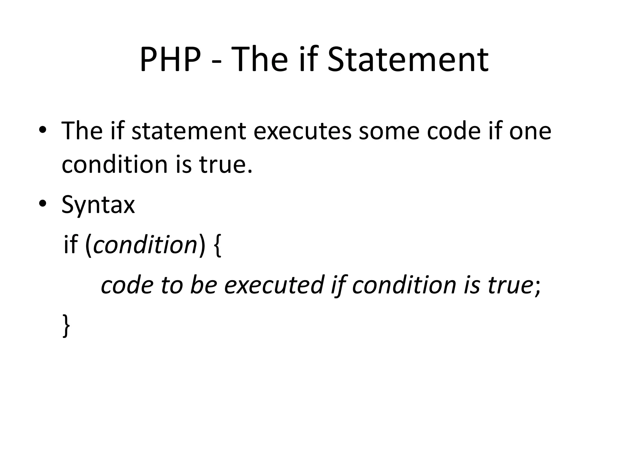 PHP - The if Statement
• The if statement executes some code if one
condition is true.
• Syntax
if (condition) {
code to be executed if condition is true;
}
 