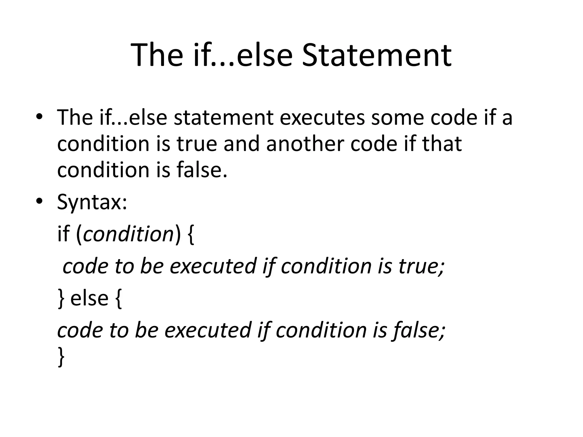 The if...else Statement
• The if...else statement executes some code if a
condition is true and another code if that
condition is false.
• Syntax:
if (condition) {
code to be executed if condition is true;
} else {
code to be executed if condition is false;
}
 